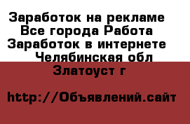 Заработок на рекламе - Все города Работа » Заработок в интернете   . Челябинская обл.,Златоуст г.